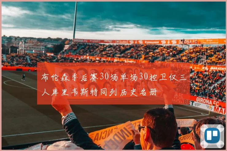 布伦森季后赛30场单场30控卫仅三人库里韦斯特同列历史名册