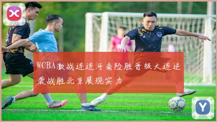 WCBA激战连连河南险胜晋级大连逆袭战胜北京展现实力