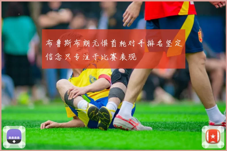 布鲁斯布朗无惧首轮对手排名坚定信念只专注于比赛表现