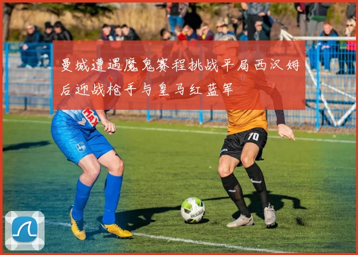 曼城遭遇魔鬼赛程挑战平局西汉姆后迎战枪手与皇马红蓝军