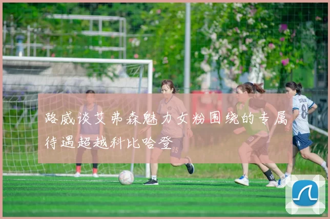 路威谈艾弗森魅力女粉围绕的专属待遇超越科比哈登