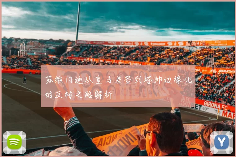 苏维门迪从皇马差签到塔帅边缘化的反转之路解析