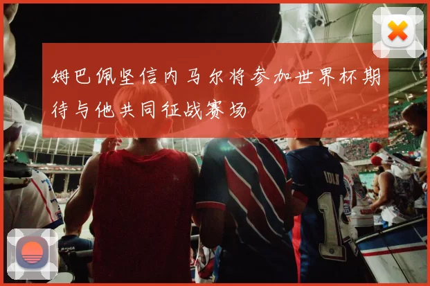 姆巴佩坚信内马尔将参加世界杯期待与他共同征战赛场