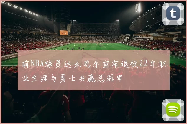 前NBA球员达米恩李宣布退役22年职业生涯与勇士共赢总冠军