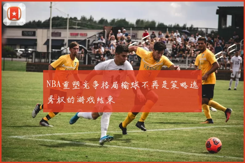 NBA重塑竞争格局输球不再是策略选秀权的游戏结束