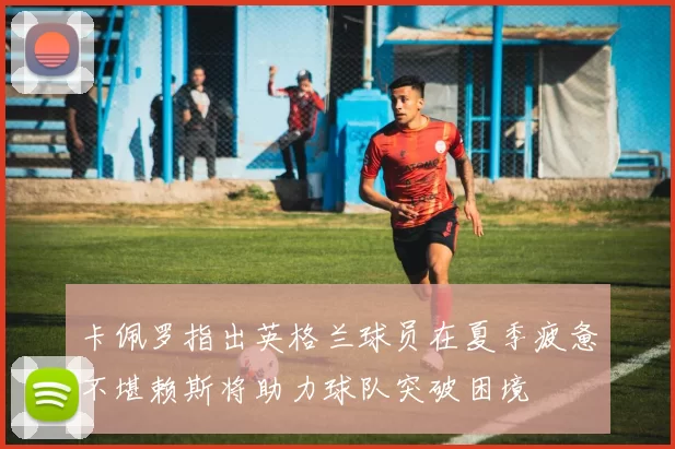 卡佩罗指出英格兰球员在夏季疲惫不堪赖斯将助力球队突破困境