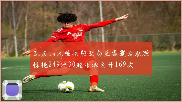 亚历山大被快船交易至雷霆后表现惊艳249次30超卡椒合计169次