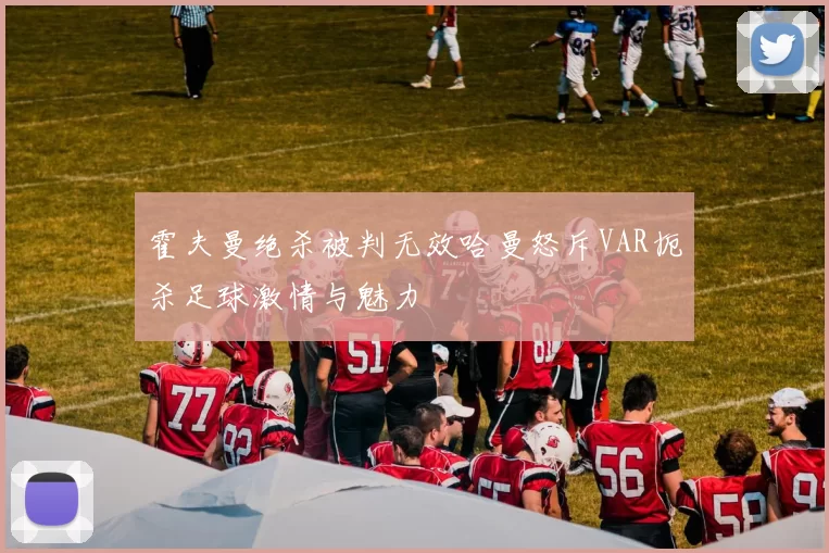 霍夫曼绝杀被判无效哈曼怒斥VAR扼杀足球激情与魅力