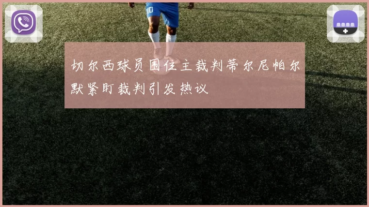 切尔西球员围住主裁判蒂尔尼帕尔默紧盯裁判引发热议