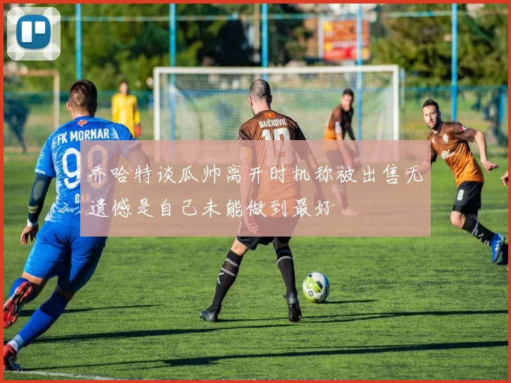 乔哈特谈瓜帅离开时机称被出售无遗憾是自己未能做到最好