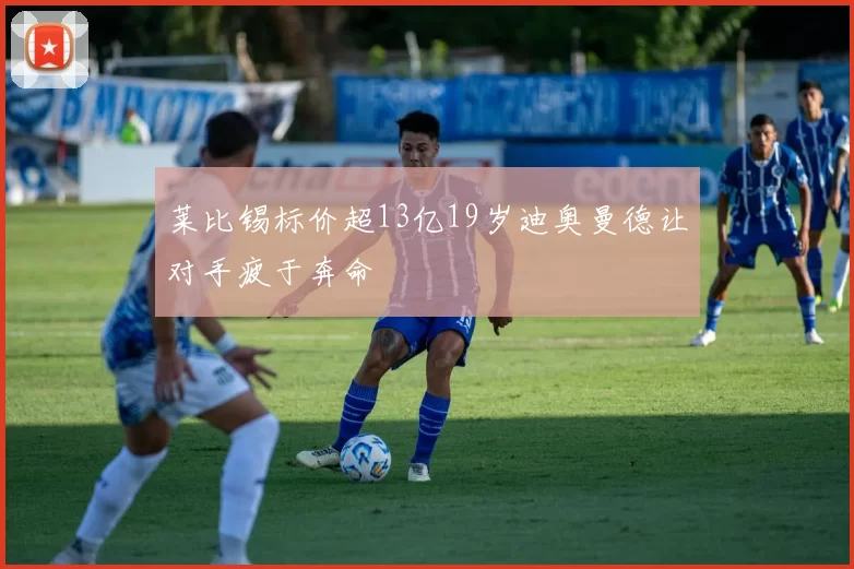 莱比锡标价超13亿19岁迪奥曼德让对手疲于奔命