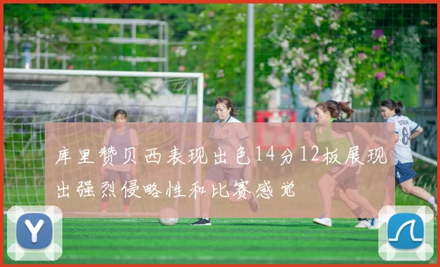 库里赞贝西表现出色14分12板展现出强烈侵略性和比赛感觉