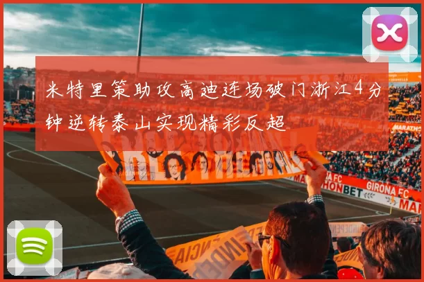 米特里策助攻高迪连场破门浙江4分钟逆转泰山实现精彩反超