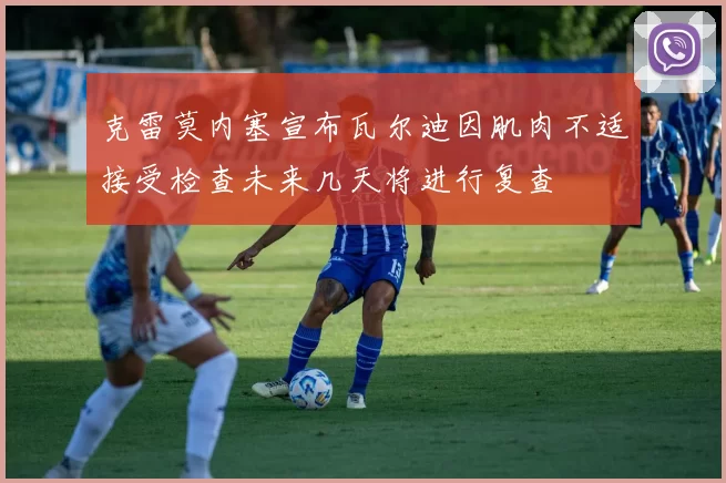 克雷莫内塞宣布瓦尔迪因肌肉不适接受检查未来几天将进行复查