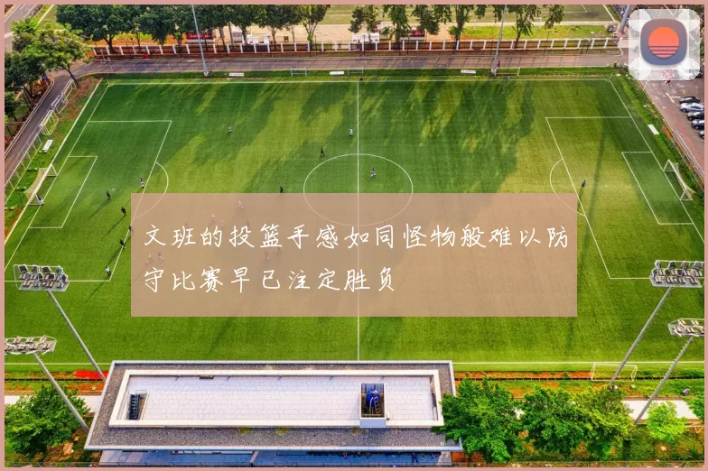 文班的投篮手感如同怪物般难以防守比赛早已注定胜负