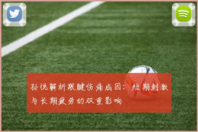 孙悦解析跟腱伤痛成因：短期刺激与长期疲劳的双重影响
