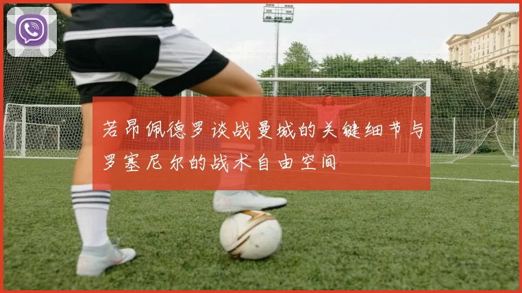 若昂佩德罗谈战曼城的关键细节与罗塞尼尔的战术自由空间