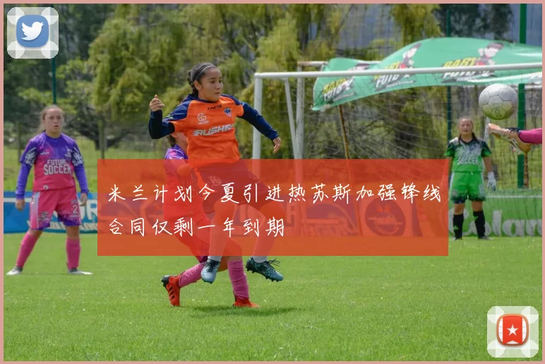 米兰计划今夏引进热苏斯加强锋线合同仅剩一年到期