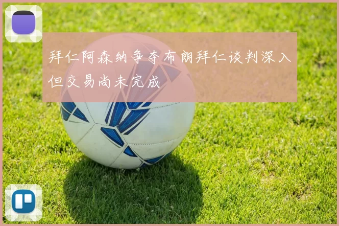 拜仁阿森纳争夺布朗拜仁谈判深入但交易尚未完成