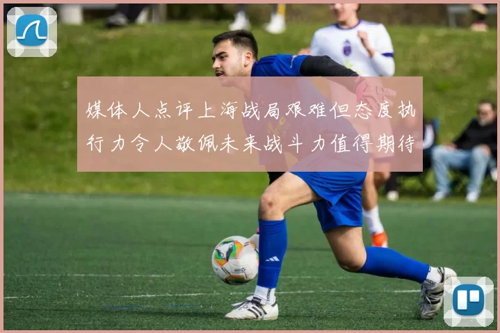 媒体人点评上海战局艰难但态度执行力令人敬佩未来战斗力值得期待