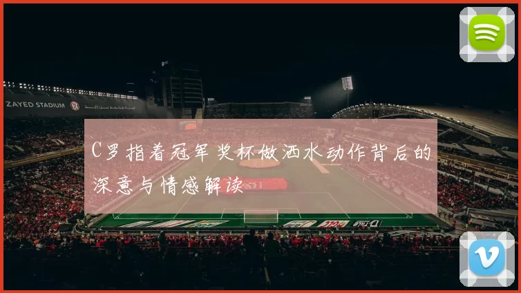 C罗指着冠军奖杯做洒水动作背后的深意与情感解读