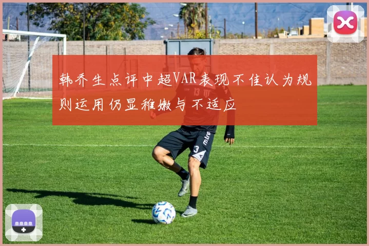 韩乔生点评中超VAR表现不佳认为规则运用仍显稚嫩与不适应