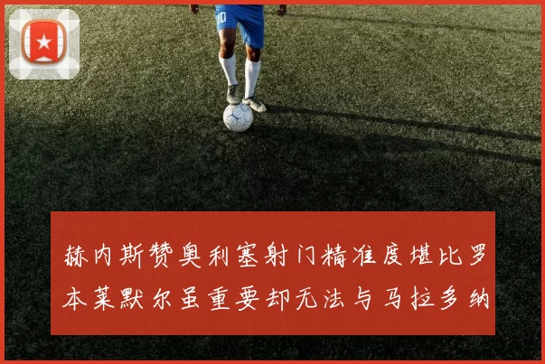 赫内斯赞奥利塞射门精准度堪比罗本莱默尔虽重要却无法与马拉多纳相提并论