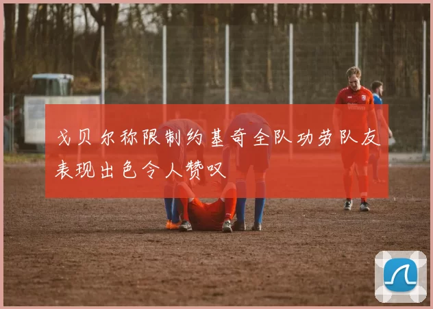 戈贝尔称限制约基奇全队功劳队友表现出色令人赞叹