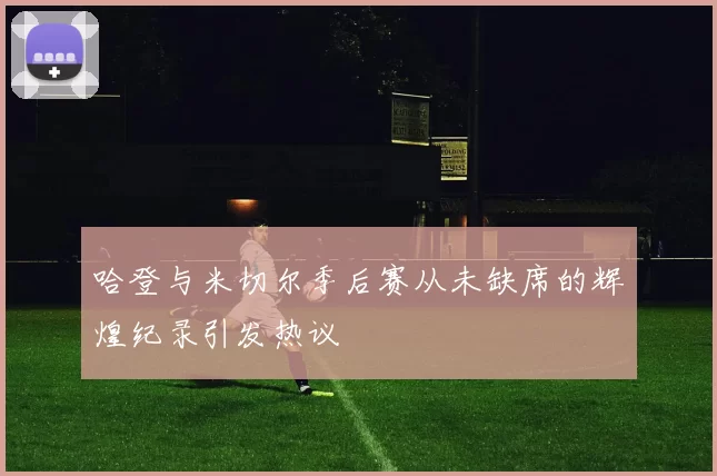 哈登与米切尔季后赛从未缺席的辉煌纪录引发热议